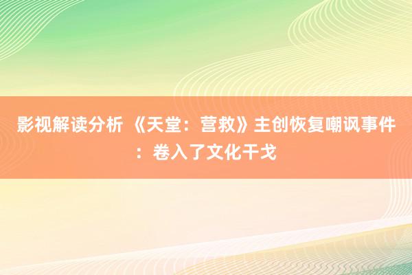 影视解读分析 《天堂：营救》主创恢复嘲讽事件：卷入了文化干戈