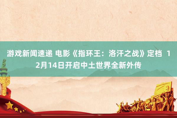 游戏新闻速递 电影《指环王：洛汗之战》定档  12月14日开启中土世界全新外传