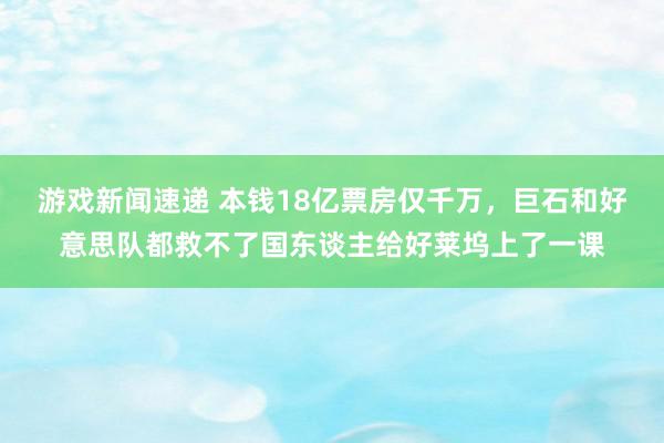 游戏新闻速递 本钱18亿票房仅千万，巨石和好意思队都救不了国东谈主给好莱坞上了一课