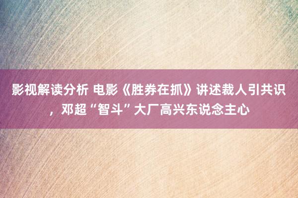 影视解读分析 电影《胜券在抓》讲述裁人引共识，邓超“智斗”大厂高兴东说念主心