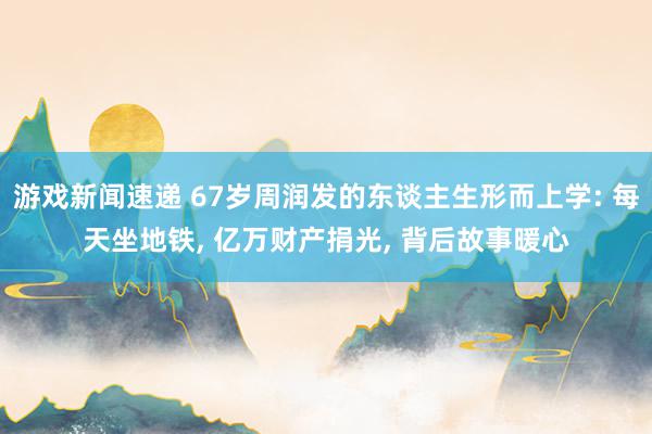 游戏新闻速递 67岁周润发的东谈主生形而上学: 每天坐地铁, 亿万财产捐光, 背后故事暖心