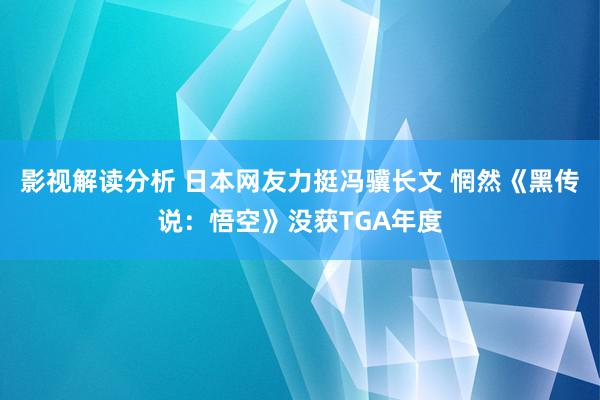 影视解读分析 日本网友力挺冯骥长文 惘然《黑传说：悟空》没获TGA年度