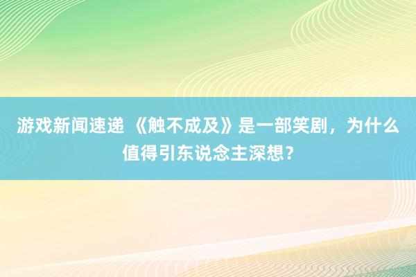 游戏新闻速递 《触不成及》是一部笑剧，为什么值得引东说念主深想？