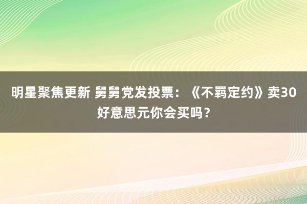 明星聚焦更新 舅舅党发投票：《不羁定约》卖30好意思元你会买吗？