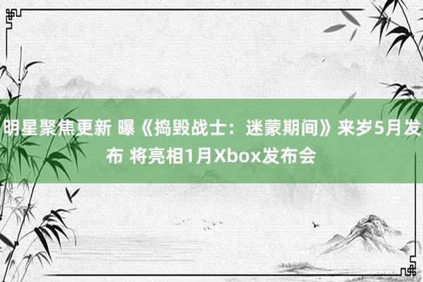 明星聚焦更新 曝《捣毁战士：迷蒙期间》来岁5月发布 将亮相1月Xbox发布会