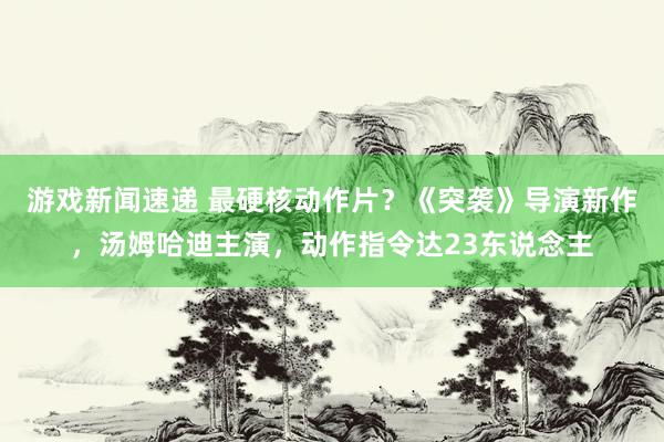 游戏新闻速递 最硬核动作片？《突袭》导演新作，汤姆哈迪主演，动作指令达23东说念主