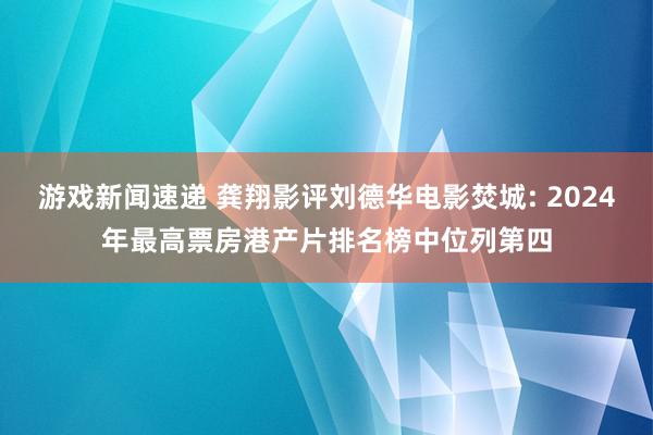 游戏新闻速递 龚翔影评刘德华电影焚城: 2024年最高票房港产片排名榜中位列第四