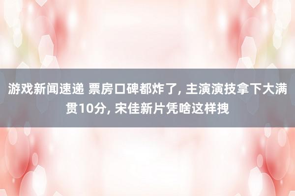 游戏新闻速递 票房口碑都炸了, 主演演技拿下大满贯10分, 宋佳新片凭啥这样拽