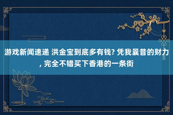 游戏新闻速递 洪金宝到底多有钱? 凭我曩昔的财力, 完全不错买下香港的一条街