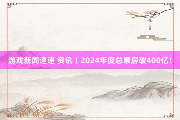 游戏新闻速递 资讯丨2024年度总票房破400亿！