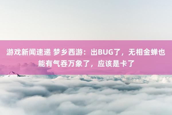 游戏新闻速递 梦乡西游：出BUG了，无相金蝉也能有气吞万象了，应该是卡了