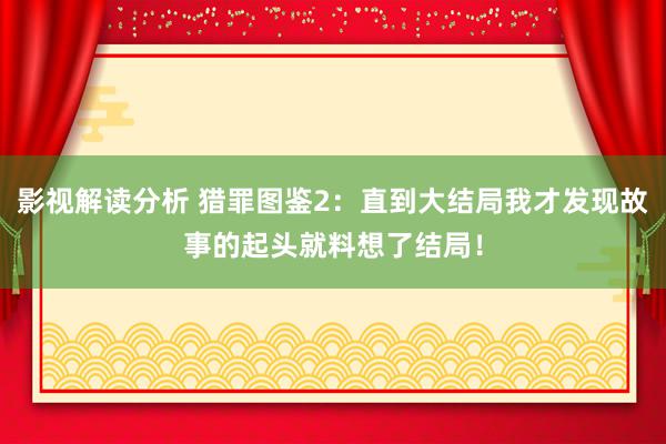 影视解读分析 猎罪图鉴2：直到大结局我才发现故事的起头就料想了结局！