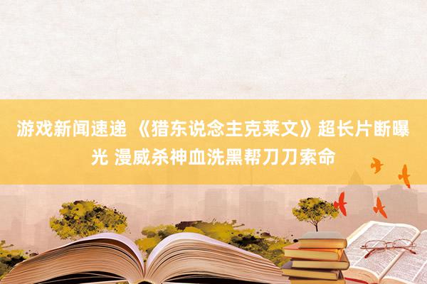 游戏新闻速递 《猎东说念主克莱文》超长片断曝光 漫威杀神血洗黑帮刀刀索命