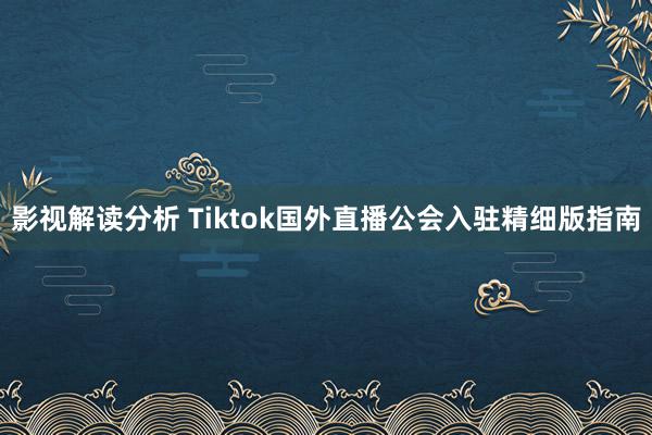 影视解读分析 Tiktok国外直播公会入驻精细版指南