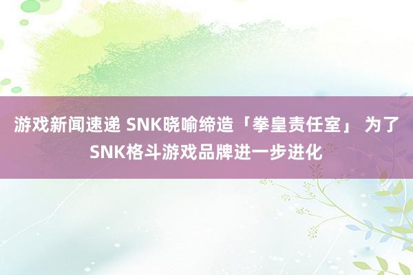 游戏新闻速递 SNK晓喻缔造「拳皇责任室」 为了SNK格斗游戏品牌进一步进化