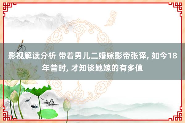 影视解读分析 带着男儿二婚嫁影帝张译, 如今18年昔时, 才知谈她嫁的有多值