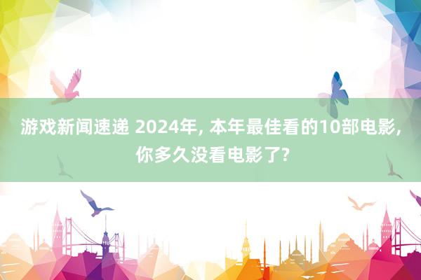 游戏新闻速递 2024年, 本年最佳看的10部电影, 你多久没看电影了?