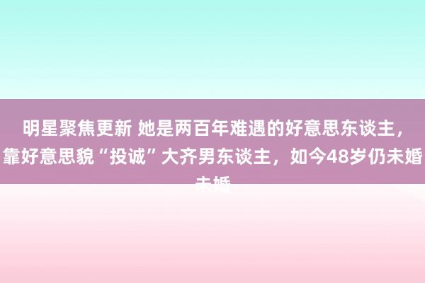 明星聚焦更新 她是两百年难遇的好意思东谈主，靠好意思貌“投诚”大齐男东谈主，如今48岁仍未婚