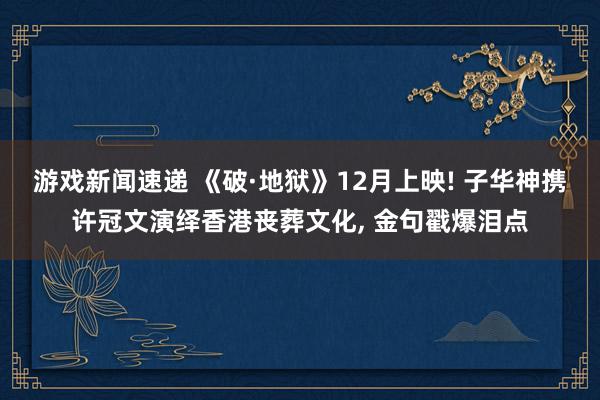 游戏新闻速递 《破·地狱》12月上映! 子华神携许冠文演绎香港丧葬文化, 金句戳爆泪点