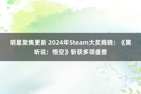 明星聚焦更新 2024年Steam大奖揭晓：《黑听说：悟空》斩获多项盛誉