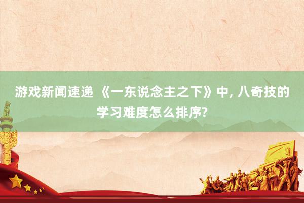 游戏新闻速递 《一东说念主之下》中, 八奇技的学习难度怎么排序?