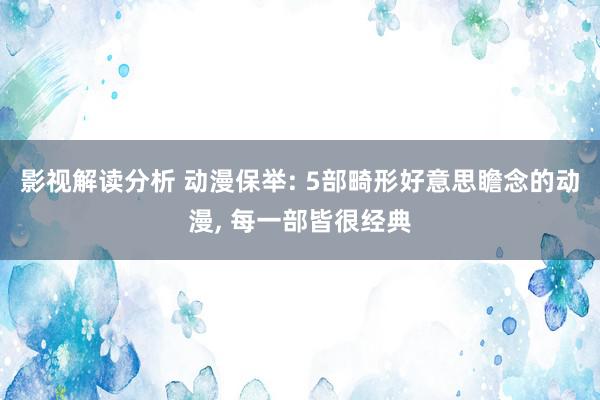 影视解读分析 动漫保举: 5部畸形好意思瞻念的动漫, 每一部皆很经典