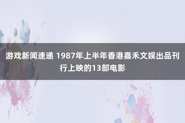 游戏新闻速递 1987年上半年香港嘉禾文娱出品刊行上映的13部电影