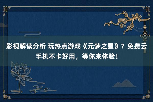 影视解读分析 玩热点游戏《元梦之星》？免费云手机不卡好用，等你来体验！