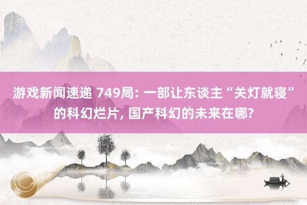 游戏新闻速递 749局: 一部让东谈主“关灯就寝”的科幻烂片, 国产科幻的未来在哪?