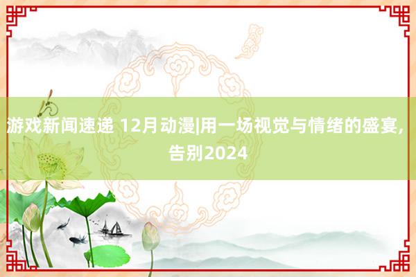 游戏新闻速递 12月动漫|用一场视觉与情绪的盛宴, 告别2024