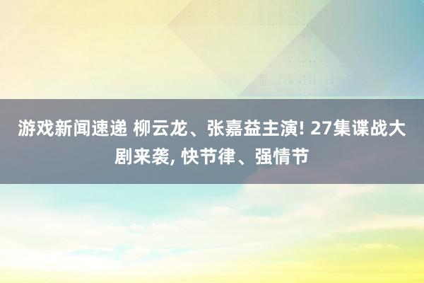 游戏新闻速递 柳云龙、张嘉益主演! 27集谍战大剧来袭, 快节律、强情节