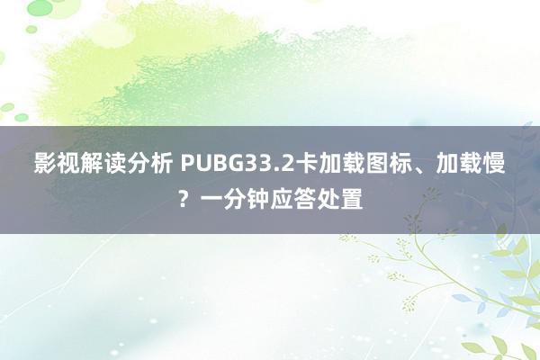 影视解读分析 PUBG33.2卡加载图标、加载慢？一分钟应答处置