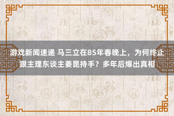 游戏新闻速递 马三立在85年春晚上，为何终止跟主理东谈主姜昆持手？多年后爆出真相