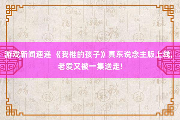 游戏新闻速递 《我推的孩子》真东说念主版上线, 老爱又被一集送走!