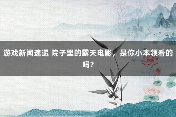 游戏新闻速递 院子里的露天电影，是你小本领看的吗？