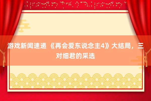 游戏新闻速递 《再会爱东说念主4》大结局，三对细君的采选