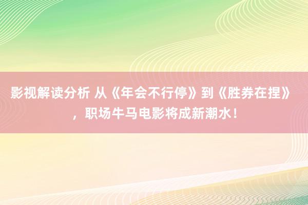 影视解读分析 从《年会不行停》到《胜券在捏》 ，职场牛马电影将成新潮水！