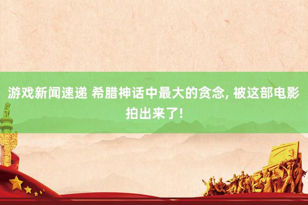 游戏新闻速递 希腊神话中最大的贪念, 被这部电影拍出来了!