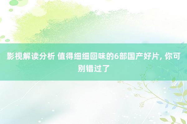 影视解读分析 值得细细回味的6部国产好片, 你可别错过了