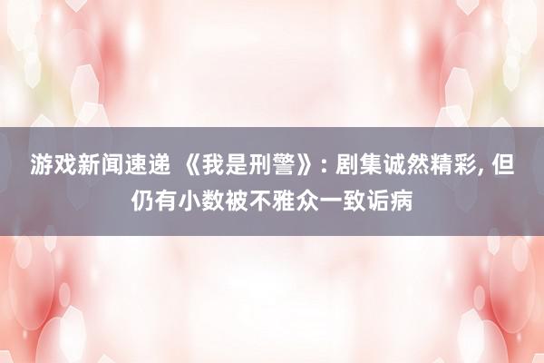 游戏新闻速递 《我是刑警》: 剧集诚然精彩, 但仍有小数被不雅众一致诟病