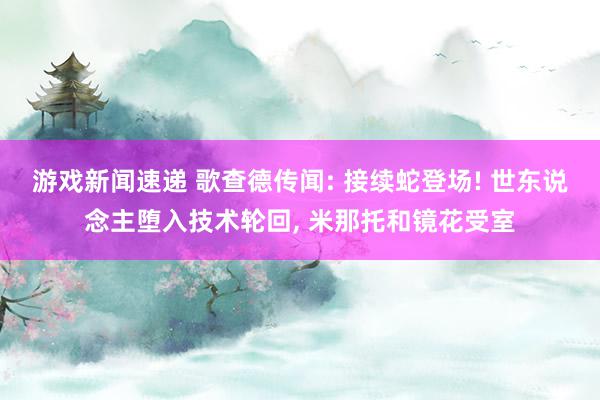 游戏新闻速递 歌查德传闻: 接续蛇登场! 世东说念主堕入技术轮回, 米那托和镜花受室