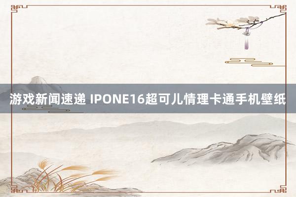 游戏新闻速递 IPONE16超可儿情理卡通手机壁纸