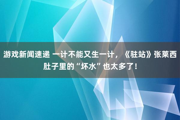 游戏新闻速递 一计不能又生一计，《驻站》张莱西肚子里的“坏水”也太多了！