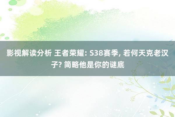 影视解读分析 王者荣耀: S38赛季, 若何天克老汉子? 简略他是你的谜底