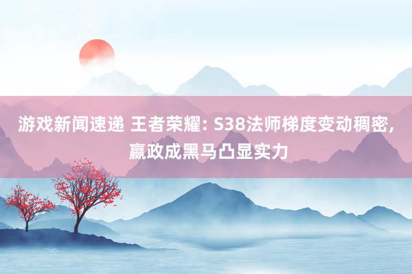 游戏新闻速递 王者荣耀: S38法师梯度变动稠密, 嬴政成黑马凸显实力