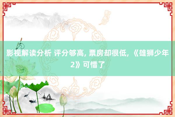 影视解读分析 评分够高, 票房却很低, 《雄狮少年2》可惜了