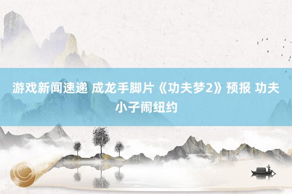 游戏新闻速递 成龙手脚片《功夫梦2》预报 功夫小子闹纽约