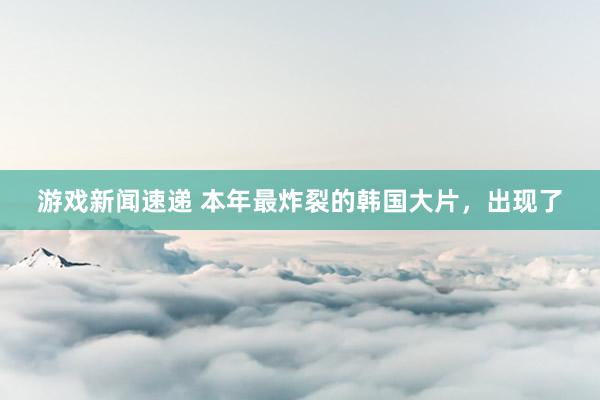 游戏新闻速递 本年最炸裂的韩国大片，出现了