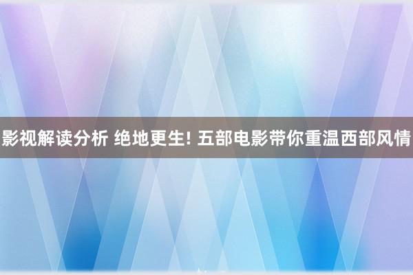 影视解读分析 绝地更生! 五部电影带你重温西部风情