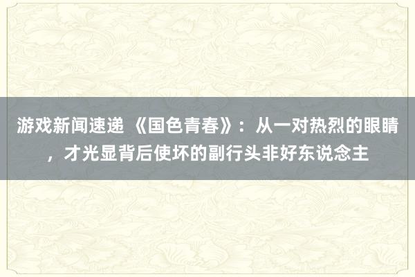 游戏新闻速递 《国色青春》：从一对热烈的眼睛，才光显背后使坏的副行头非好东说念主